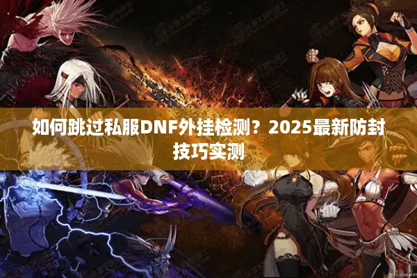 如何跳过私服DNF外挂检测？2025最新防封技巧实测