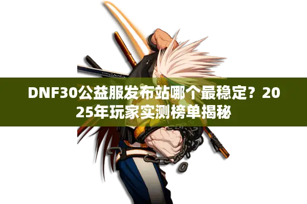 DNF30公益服发布站哪个最稳定？2025年玩家实测榜单揭秘