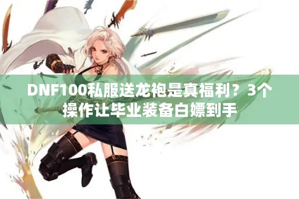 DNF100私服送龙袍是真福利？3个操作让毕业装备白嫖到手