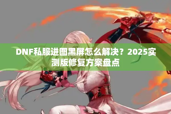 DNF私服进图黑屏怎么解决？2025实测版修复方案盘点