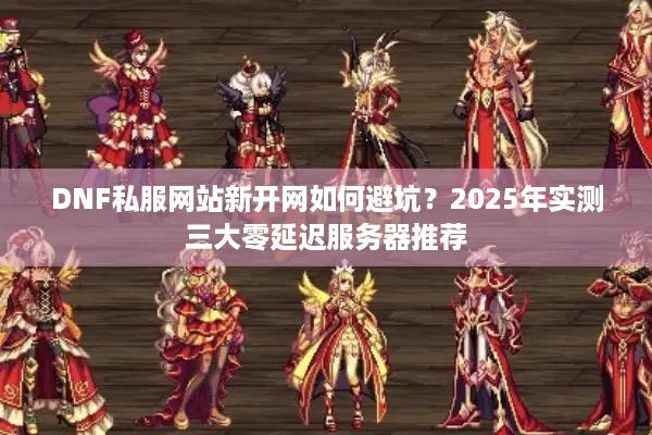 DNF私服网站新开网如何避坑？2025年实测三大零延迟服务器推荐