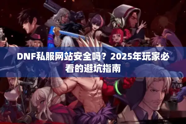DNF私服网站安全吗？2025年玩家必看的避坑指南