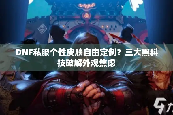 DNF私服个性皮肤自由定制？三大黑科技破解外观焦虑