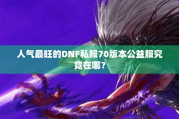 人气最旺的DNF私服70版本公益服究竟在哪？