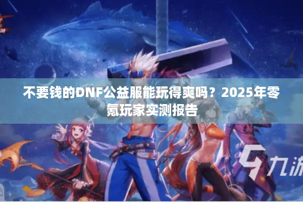 不要钱的DNF公益服能玩得爽吗？2025年零氪玩家实测报告