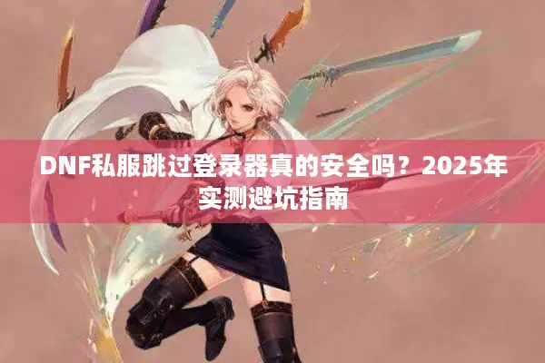 DNF私服跳过登录器真的安全吗？2025年实测避坑指南