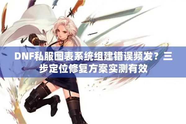 DNF私服图表系统组建错误频发？三步定位修复方案实测有效
