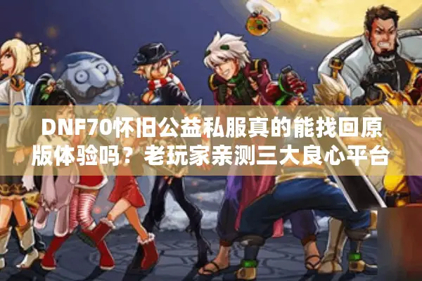 DNF70怀旧公益私服真的能找回原版体验吗？老玩家亲测三大良心平台