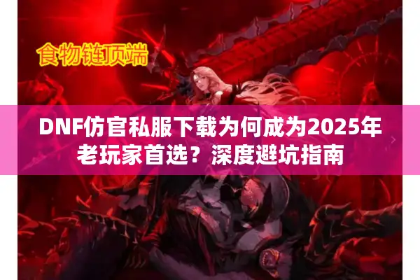 DNF仿官私服下载为何成为2025年老玩家首选？深度避坑指南