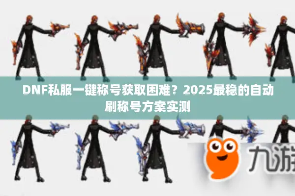 DNF私服一键称号获取困难？2025最稳的自动刷称号方案实测