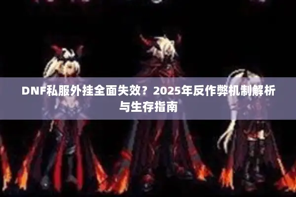 DNF私服外挂全面失效？2025年反作弊机制解析与生存指南