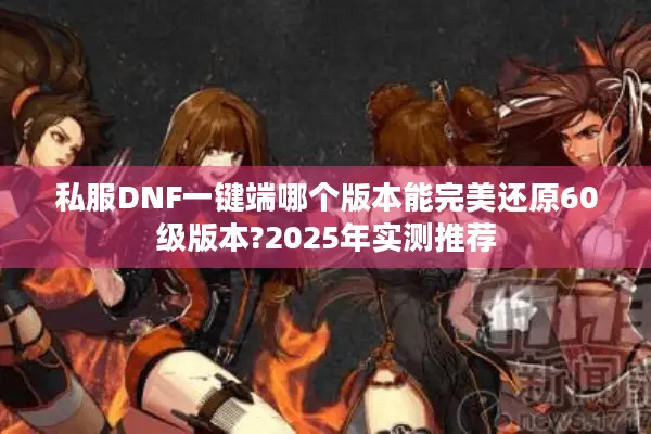 私服DNF一键端哪个版本能完美还原60级版本?2025年实测推荐