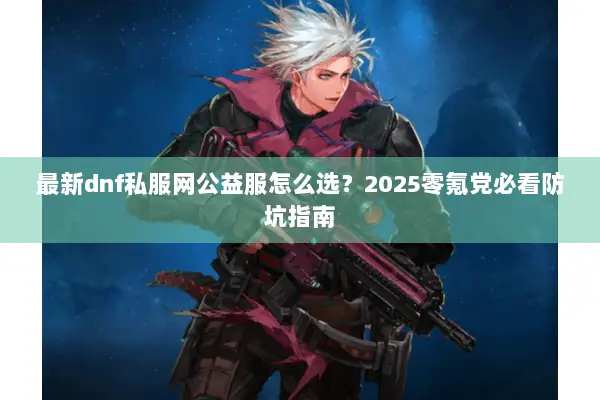 最新dnf私服网公益服怎么选？2025零氪党必看防坑指南