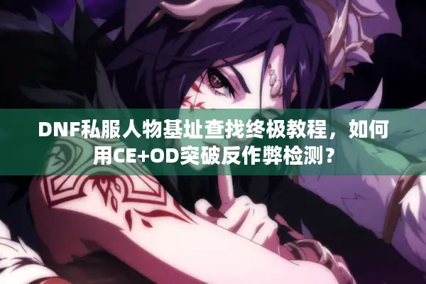 DNF私服人物基址查找终极教程，如何用CE+OD突破反作弊检测？