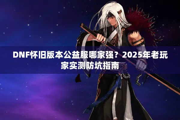 DNF怀旧版本公益服哪家强？2025年老玩家实测防坑指南