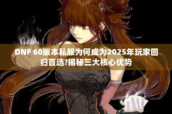 DNF 60版本私服为何成为2025年玩家回归首选?揭秘三大核心优势
