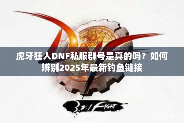 虎牙狂人DNF私服群号是真的吗？如何辨别2025年最新钓鱼链接