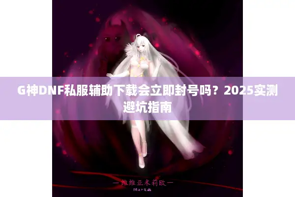 G神DNF私服辅助下载会立即封号吗？2025实测避坑指南