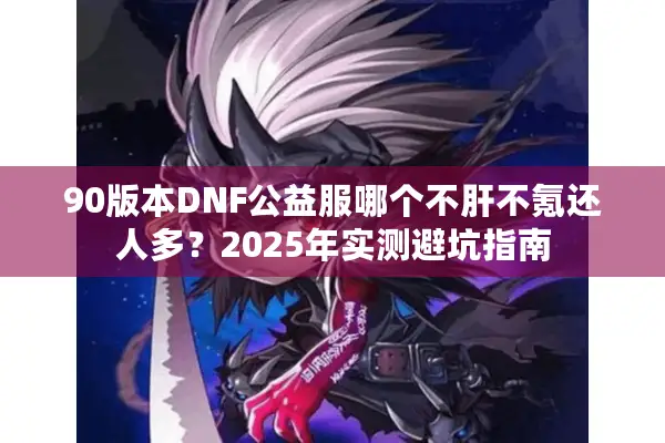 90版本DNF公益服哪个不肝不氪还人多？2025年实测避坑指南
