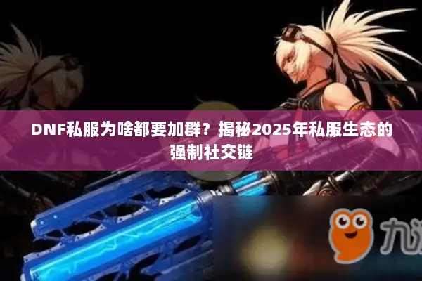 DNF私服为啥都要加群？揭秘2025年私服生态的强制社交链