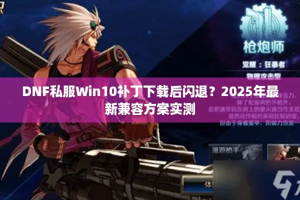DNF私服Win10补丁下载后闪退？2025年最新兼容方案实测
