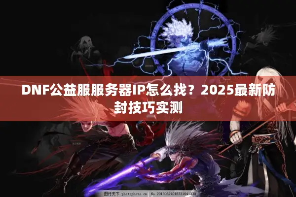 DNF公益服服务器IP怎么找？2025最新防封技巧实测