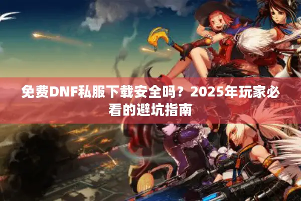 免费DNF私服下载安全吗？2025年玩家必看的避坑指南