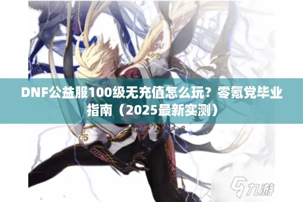 DNF公益服100级无充值怎么玩？零氪党毕业指南（2025最新实测）
