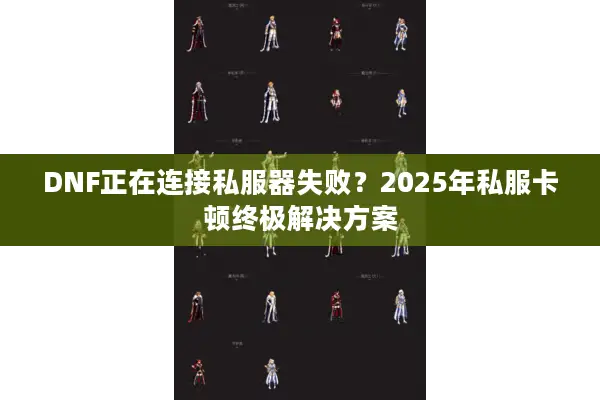 DNF正在连接私服器失败？2025年私服卡顿终极解决方案