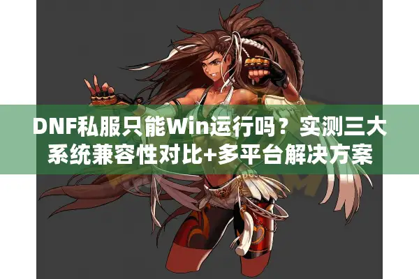 DNF私服只能Win运行吗？实测三大系统兼容性对比+多平台解决方案