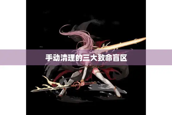 手动清理的三大致命盲区