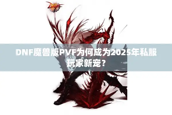 DNF魔兽版PVF为何成为2025年私服玩家新宠？