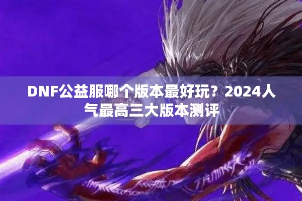 DNF公益服哪个版本最好玩？2024人气最高三大版本测评