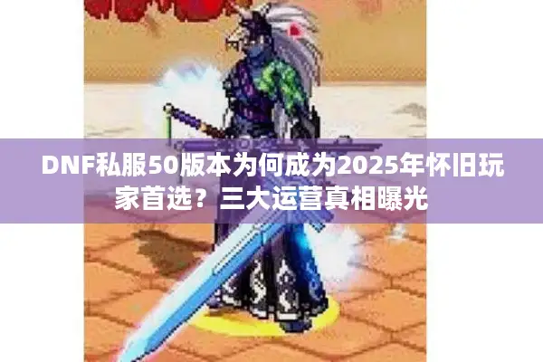 DNF私服50版本为何成为2025年怀旧玩家首选？三大运营真相曝光