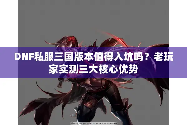 DNF私服三国版本值得入坑吗？老玩家实测三大核心优势