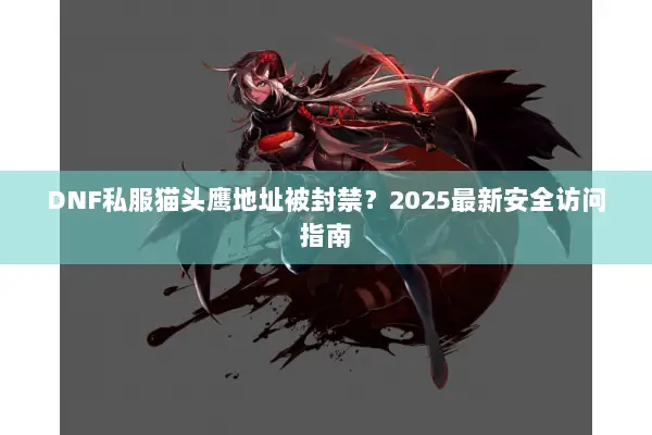 DNF私服猫头鹰地址被封禁？2025最新安全访问指南