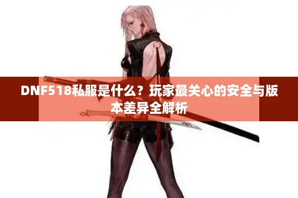 DNF518私服是什么？玩家最关心的安全与版本差异全解析