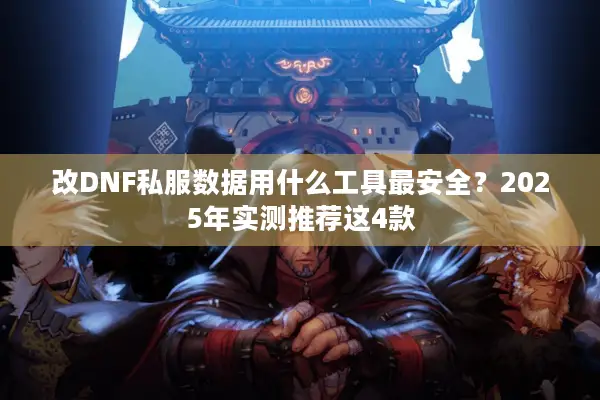 改DNF私服数据用什么工具最安全？2025年实测推荐这4款
