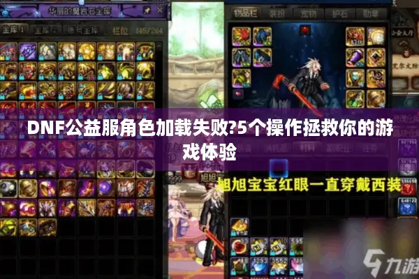 DNF公益服角色加载失败?5个操作拯救你的游戏体验