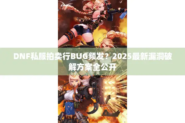 DNF私服拍卖行BUG频发？2025最新漏洞破解方案全公开