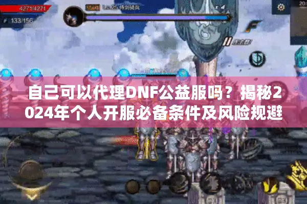 自己可以代理DNF公益服吗？揭秘2024年个人开服必备条件及风险规避