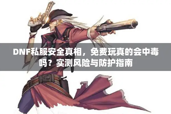 DNF私服安全真相，免费玩真的会中毒吗？实测风险与防护指南