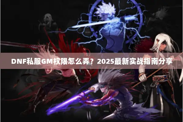 DNF私服GM权限怎么弄？2025最新实战指南分享