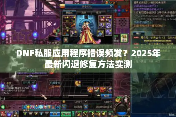 DNF私服应用程序错误频发？2025年最新闪退修复方法实测
