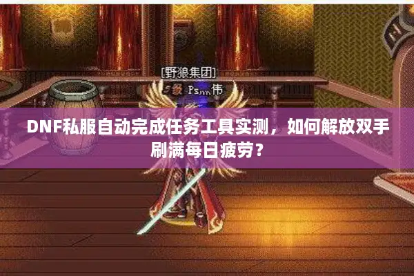 DNF私服自动完成任务工具实测，如何解放双手刷满每日疲劳？