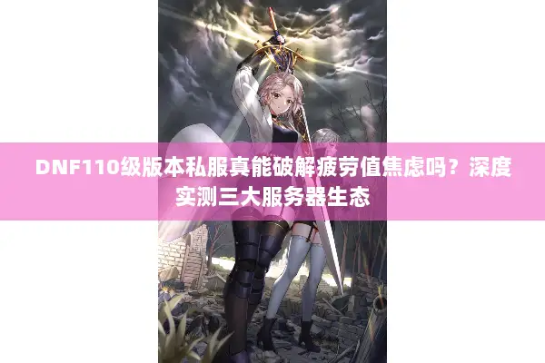 DNF110级版本私服真能破解疲劳值焦虑吗？深度实测三大服务器生态