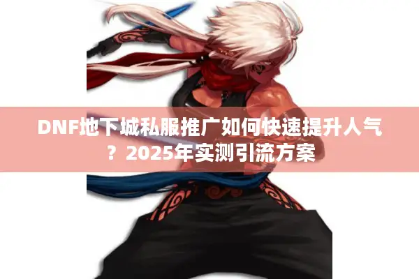 DNF地下城私服推广如何快速提升人气？2025年实测引流方案