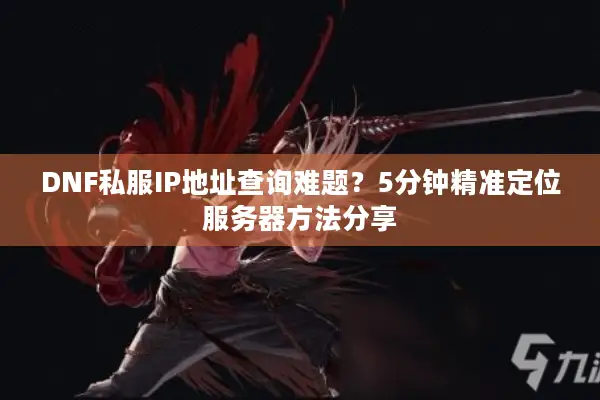 DNF私服IP地址查询难题？5分钟精准定位服务器方法分享