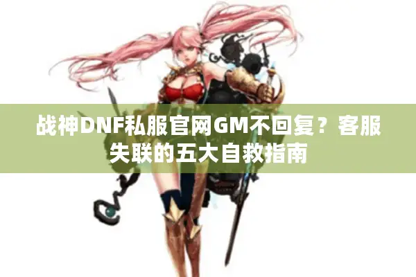 战神DNF私服官网GM不回复？客服失联的五大自救指南