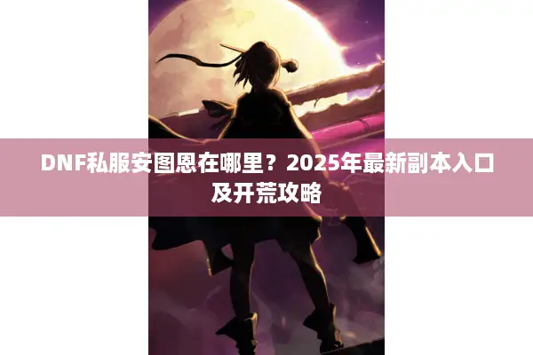DNF私服安图恩在哪里？2025年最新副本入口及开荒攻略